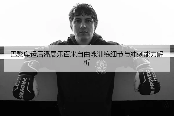 巴黎奥运后潘展乐百米自由泳训练细节与冲刺能力解析 - JIUYOU SPORTS