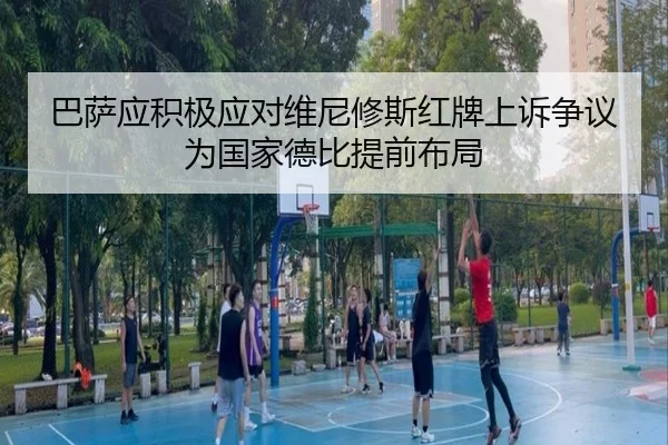 巴萨应积极应对维尼修斯红牌上诉争议为国家德比提前布局 | JIUYOUSPORTS